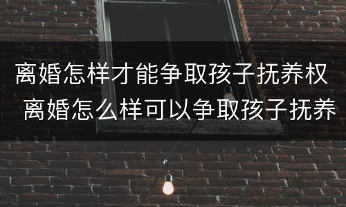 离婚怎样才能争取孩子抚养权 离婚怎么样可以争取孩子抚养权
