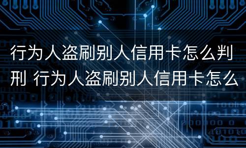 行为人盗刷别人信用卡怎么判刑 行为人盗刷别人信用卡怎么判刑的