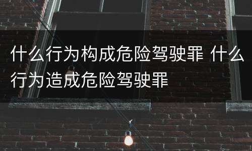 什么行为构成危险驾驶罪 什么行为造成危险驾驶罪