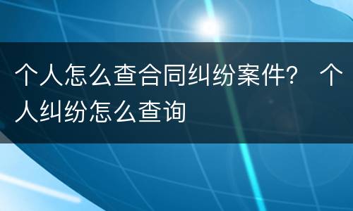 个人怎么查合同纠纷案件？ 个人纠纷怎么查询