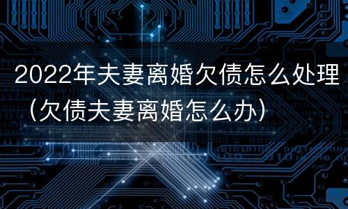2022年夫妻离婚欠债怎么处理（欠债夫妻离婚怎么办）