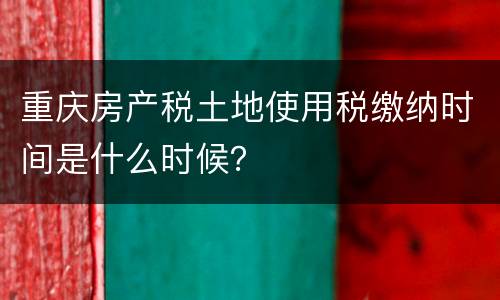 重庆房产税土地使用税缴纳时间是什么时候？