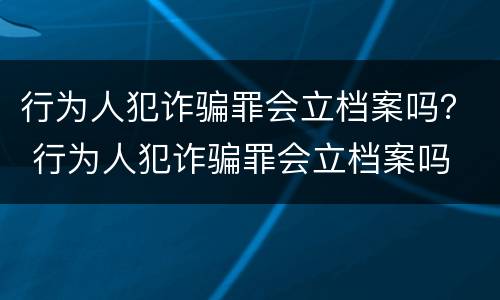 行为人犯诈骗罪会立档案吗？ 行为人犯诈骗罪会立档案吗