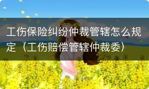 工伤保险纠纷仲裁管辖怎么规定（工伤赔偿管辖仲裁委）