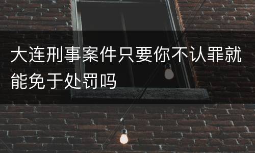 大连刑事案件只要你不认罪就能免于处罚吗