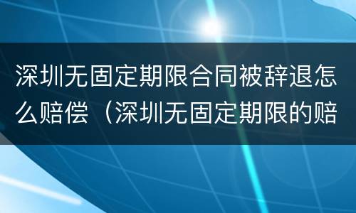 深圳无固定期限合同被辞退怎么赔偿（深圳无固定期限的赔偿标准）