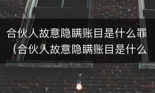 合伙人故意隐瞒账目是什么罪（合伙人故意隐瞒账目是什么罪行）