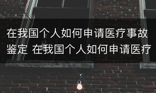 在我国个人如何申请医疗事故鉴定 在我国个人如何申请医疗事故鉴定流程
