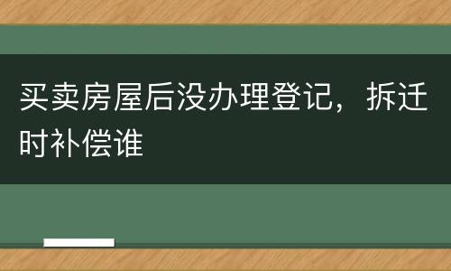 买卖房屋后没办理登记，拆迁时补偿谁
