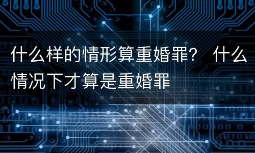 什么样的情形算重婚罪？ 什么情况下才算是重婚罪