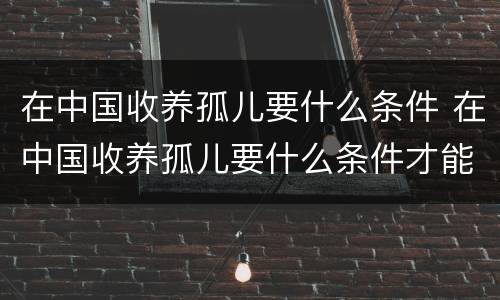 在中国收养孤儿要什么条件 在中国收养孤儿要什么条件才能申请