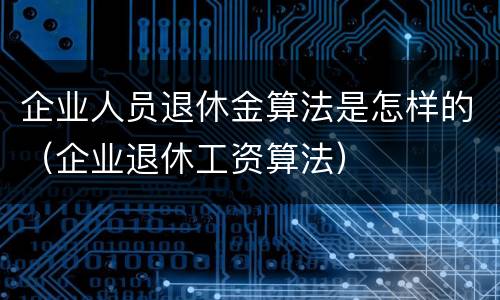 企业人员退休金算法是怎样的（企业退休工资算法）
