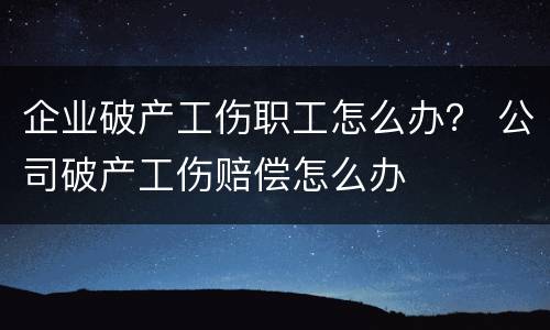 企业破产工伤职工怎么办？ 公司破产工伤赔偿怎么办