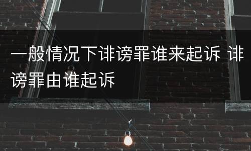 一般情况下诽谤罪谁来起诉 诽谤罪由谁起诉