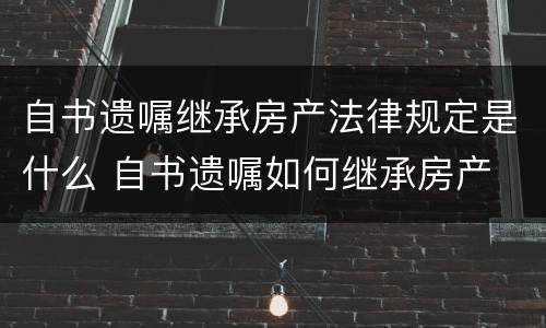 自书遗嘱继承房产法律规定是什么 自书遗嘱如何继承房产