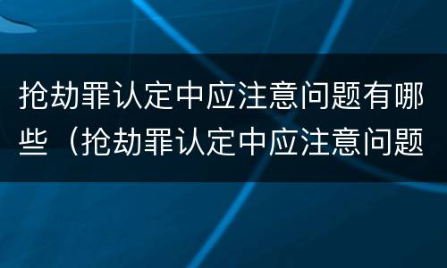 抢劫罪认定中应注意问题有哪些（抢劫罪认定中应注意问题有哪些呢）