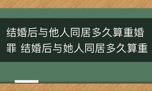 结婚后与他人同居多久算重婚罪 结婚后与她人同居多久算重婚