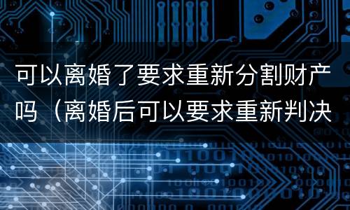 可以离婚了要求重新分割财产吗（离婚后可以要求重新判决吗?）
