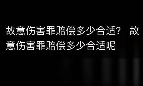 故意伤害罪赔偿多少合适？ 故意伤害罪赔偿多少合适呢