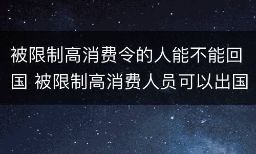 被限制高消费令的人能不能回国 被限制高消费人员可以出国吗