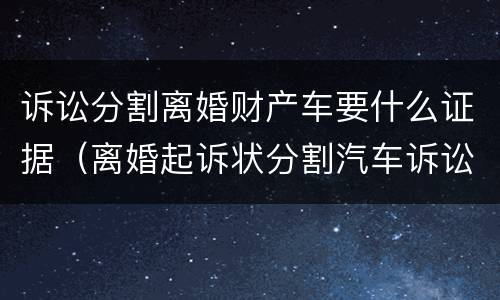 诉讼分割离婚财产车要什么证据（离婚起诉状分割汽车诉讼请求）