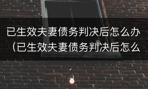 已生效夫妻债务判决后怎么办（已生效夫妻债务判决后怎么办离婚）