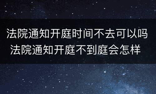 法院通知开庭时间不去可以吗 法院通知开庭不到庭会怎样
