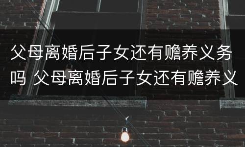 父母离婚后子女还有赡养义务吗 父母离婚后子女还有赡养义务吗知乎