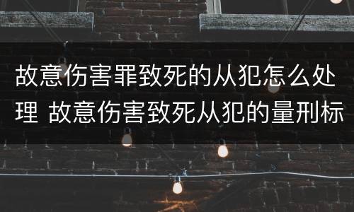 故意伤害罪致死的从犯怎么处理 故意伤害致死从犯的量刑标准