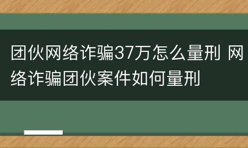 团伙网络诈骗37万怎么量刑 网络诈骗团伙案件如何量刑