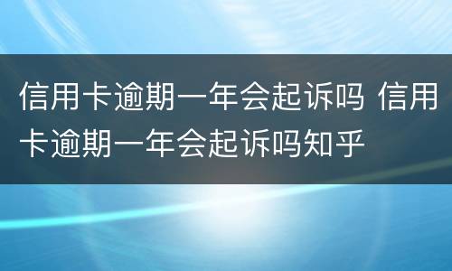 信用卡逾期一年会起诉吗 信用卡逾期一年会起诉吗知乎
