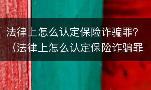 法律上怎么认定保险诈骗罪？（法律上怎么认定保险诈骗罪行为）