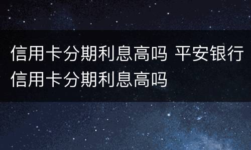 信用卡分期利息高吗 平安银行信用卡分期利息高吗