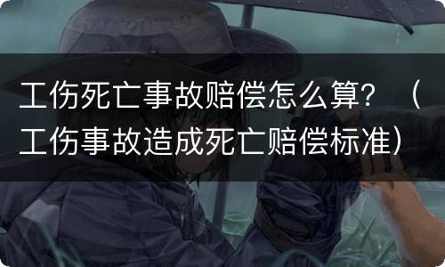 工伤死亡事故赔偿怎么算？（工伤事故造成死亡赔偿标准）