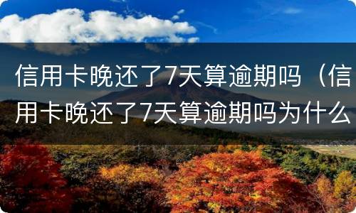 信用卡晚还了7天算逾期吗（信用卡晚还了7天算逾期吗为什么）