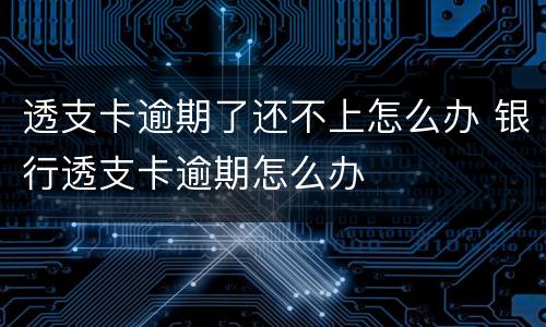 透支卡逾期了还不上怎么办 银行透支卡逾期怎么办