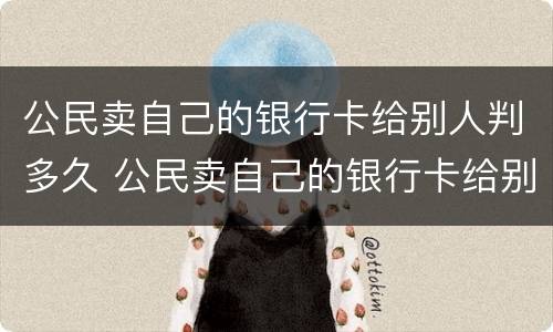 公民卖自己的银行卡给别人判多久 公民卖自己的银行卡给别人判多久死刑