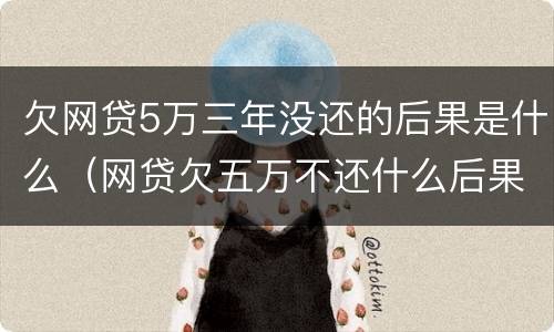 欠网贷5万三年没还的后果是什么（网贷欠五万不还什么后果）