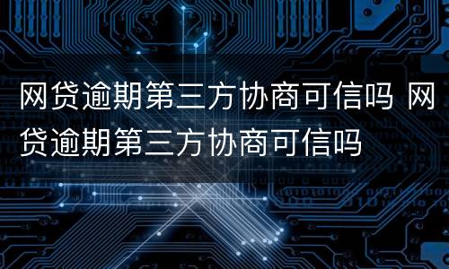网贷逾期第三方协商可信吗 网贷逾期第三方协商可信吗