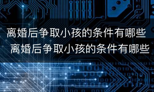 离婚后争取小孩的条件有哪些 离婚后争取小孩的条件有哪些问题