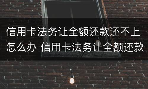 信用卡法务让全额还款还不上怎么办 信用卡法务让全额还款还不上怎么办呢