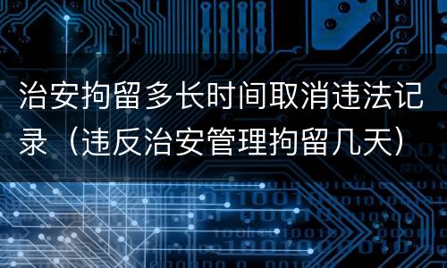 治安拘留多长时间取消违法记录（违反治安管理拘留几天）
