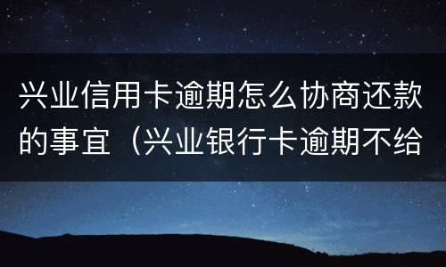 兴业信用卡逾期怎么协商还款的事宜（兴业银行卡逾期不给协商还款可以投诉吗）