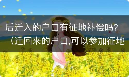后迁入的户口有征地补偿吗？（迁回来的户口,可以参加征地补偿吗）