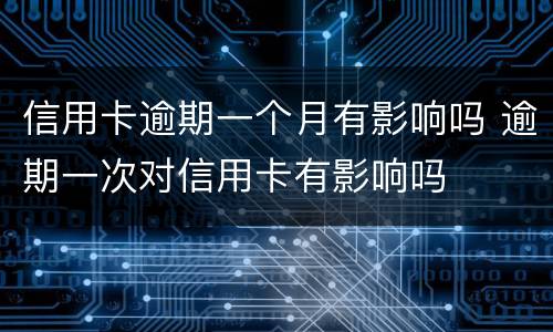 信用卡逾期一个月有影响吗 逾期一次对信用卡有影响吗
