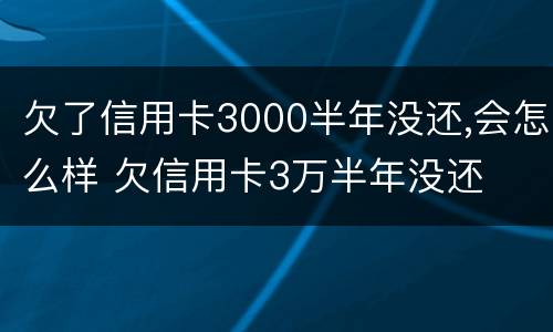 欠了信用卡3000半年没还,会怎么样 欠信用卡3万半年没还