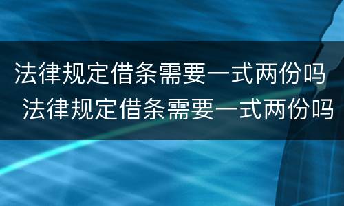 法律规定借条需要一式两份吗 法律规定借条需要一式两份吗怎么写