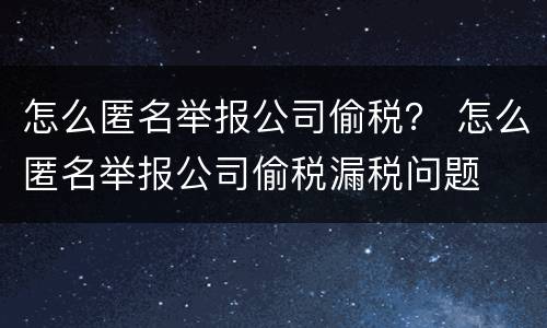 怎么匿名举报公司偷税？ 怎么匿名举报公司偷税漏税问题