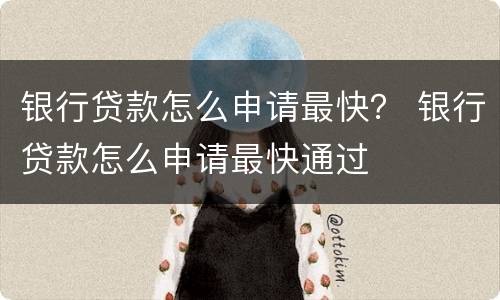 银行贷款怎么申请最快？ 银行贷款怎么申请最快通过