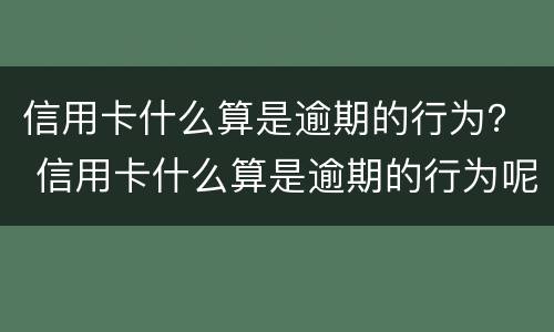 信用卡什么算是逾期的行为？ 信用卡什么算是逾期的行为呢